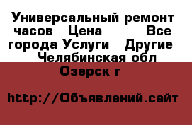 Универсальный ремонт часов › Цена ­ 100 - Все города Услуги » Другие   . Челябинская обл.,Озерск г.